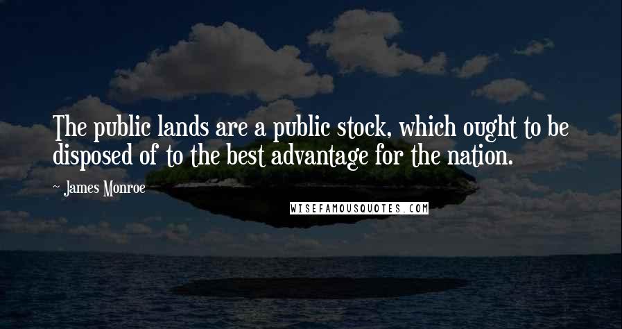 James Monroe Quotes: The public lands are a public stock, which ought to be disposed of to the best advantage for the nation.