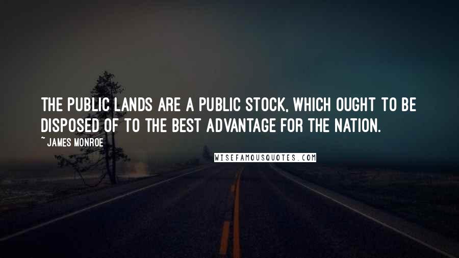 James Monroe Quotes: The public lands are a public stock, which ought to be disposed of to the best advantage for the nation.