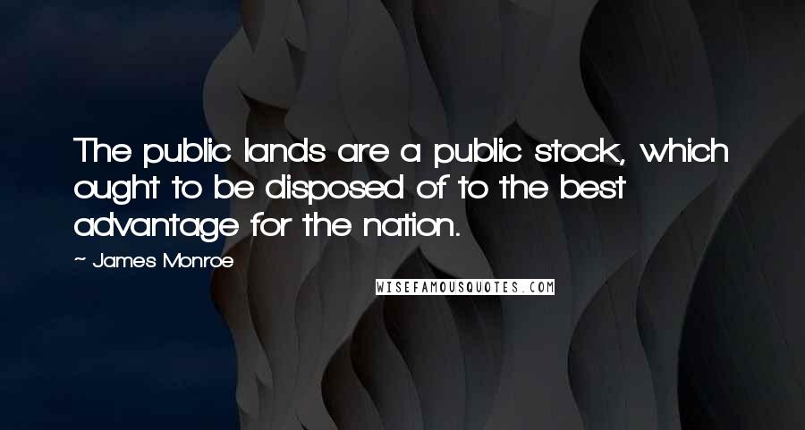 James Monroe Quotes: The public lands are a public stock, which ought to be disposed of to the best advantage for the nation.