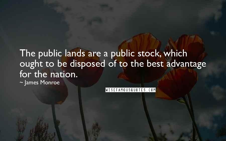 James Monroe Quotes: The public lands are a public stock, which ought to be disposed of to the best advantage for the nation.