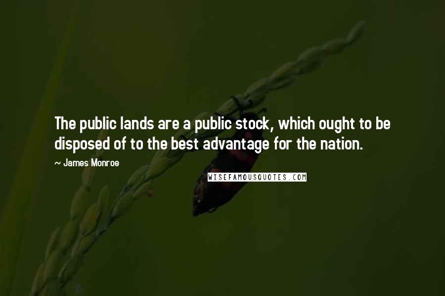 James Monroe Quotes: The public lands are a public stock, which ought to be disposed of to the best advantage for the nation.