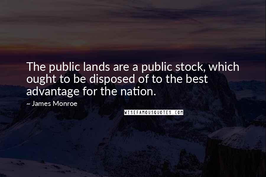 James Monroe Quotes: The public lands are a public stock, which ought to be disposed of to the best advantage for the nation.