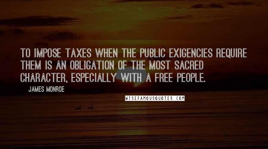 James Monroe Quotes: To impose taxes when the public exigencies require them is an obligation of the most sacred character, especially with a free people.