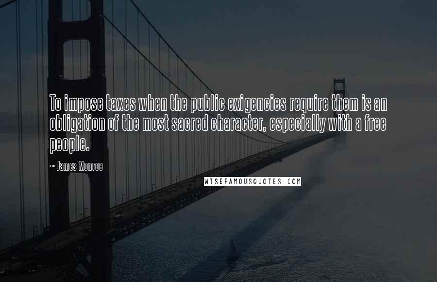 James Monroe Quotes: To impose taxes when the public exigencies require them is an obligation of the most sacred character, especially with a free people.