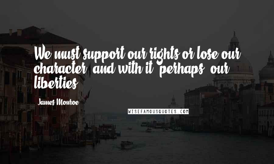 James Monroe Quotes: We must support our rights or lose our character, and with it, perhaps, our liberties.