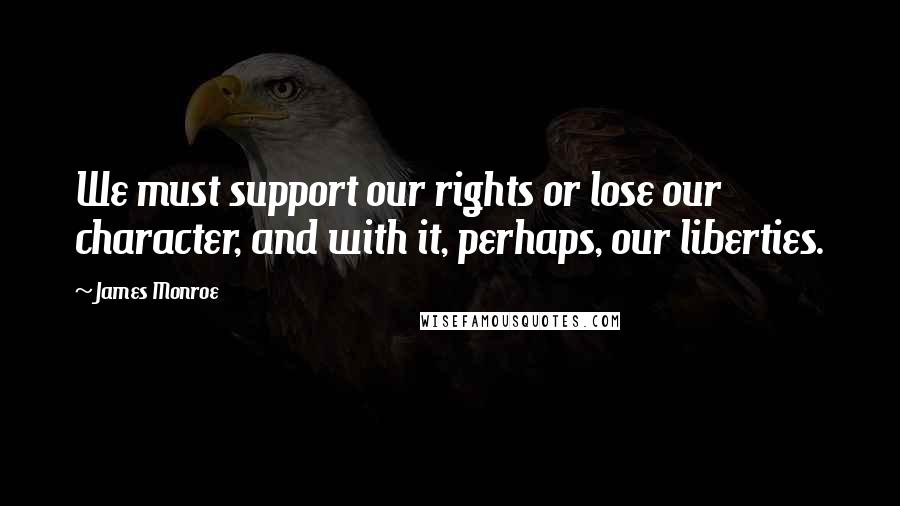 James Monroe Quotes: We must support our rights or lose our character, and with it, perhaps, our liberties.