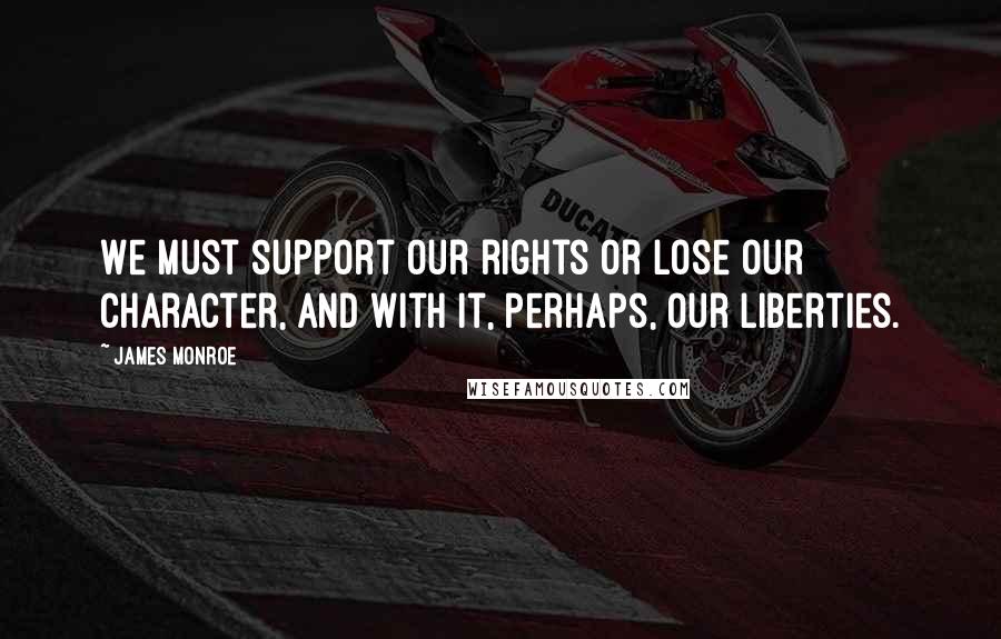 James Monroe Quotes: We must support our rights or lose our character, and with it, perhaps, our liberties.