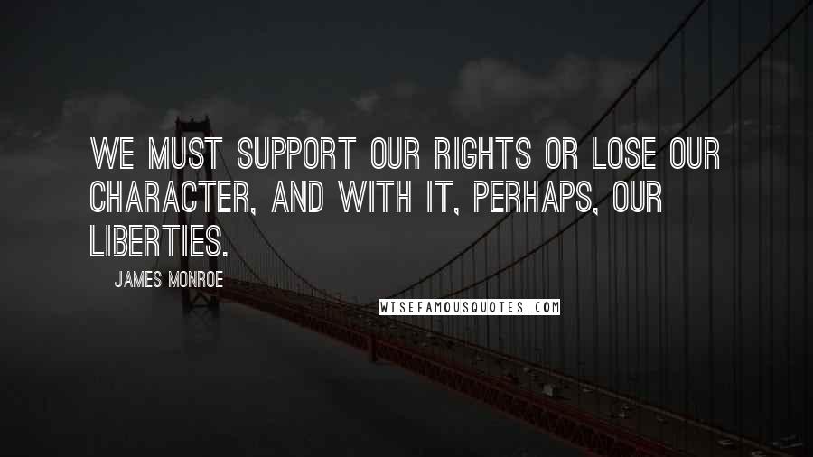 James Monroe Quotes: We must support our rights or lose our character, and with it, perhaps, our liberties.