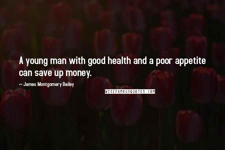 James Montgomery Bailey Quotes: A young man with good health and a poor appetite can save up money.