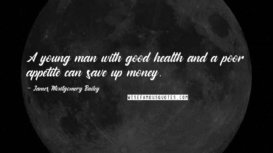 James Montgomery Bailey Quotes: A young man with good health and a poor appetite can save up money.