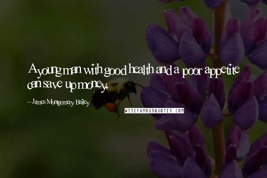 James Montgomery Bailey Quotes: A young man with good health and a poor appetite can save up money.