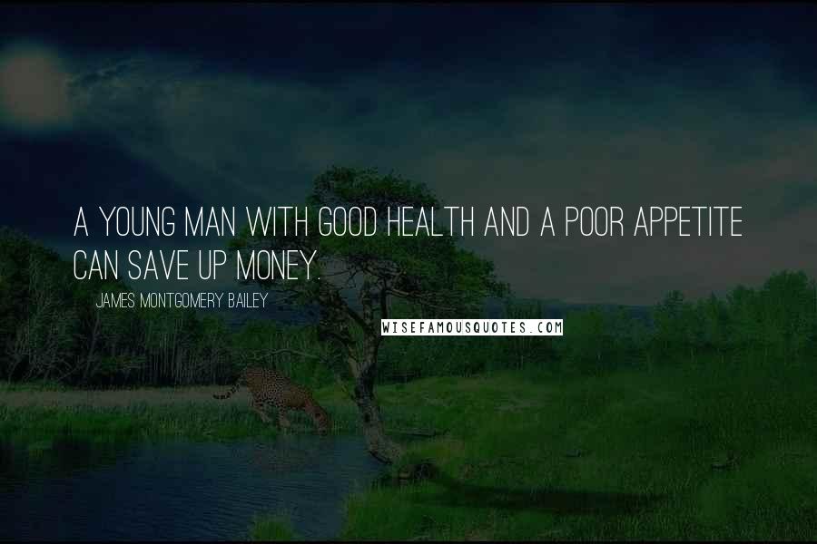 James Montgomery Bailey Quotes: A young man with good health and a poor appetite can save up money.