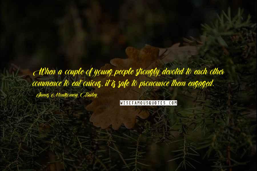 James Montgomery Bailey Quotes: When a couple of young people strongly devoted to each other commence to eat onions, it is safe to pronounce them engaged.