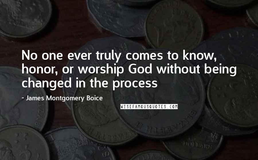 James Montgomery Boice Quotes: No one ever truly comes to know, honor, or worship God without being changed in the process