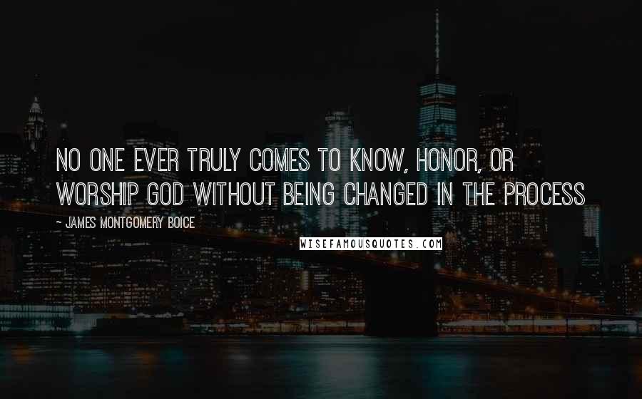 James Montgomery Boice Quotes: No one ever truly comes to know, honor, or worship God without being changed in the process