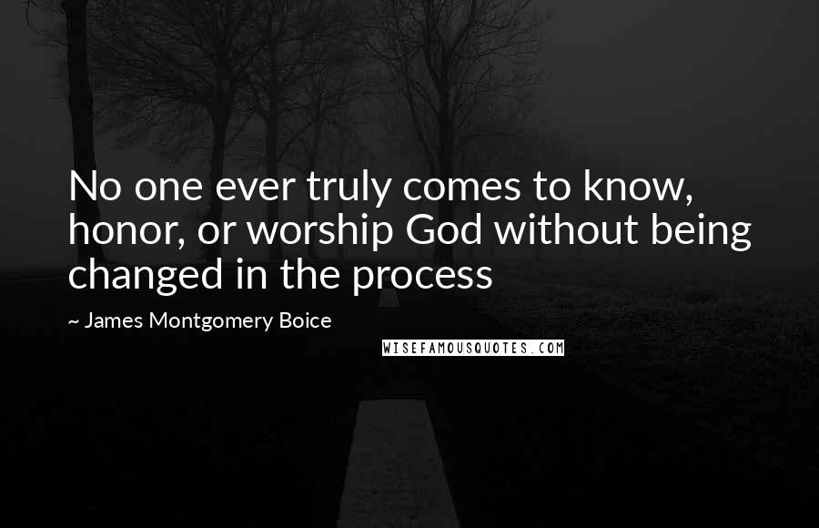 James Montgomery Boice Quotes: No one ever truly comes to know, honor, or worship God without being changed in the process