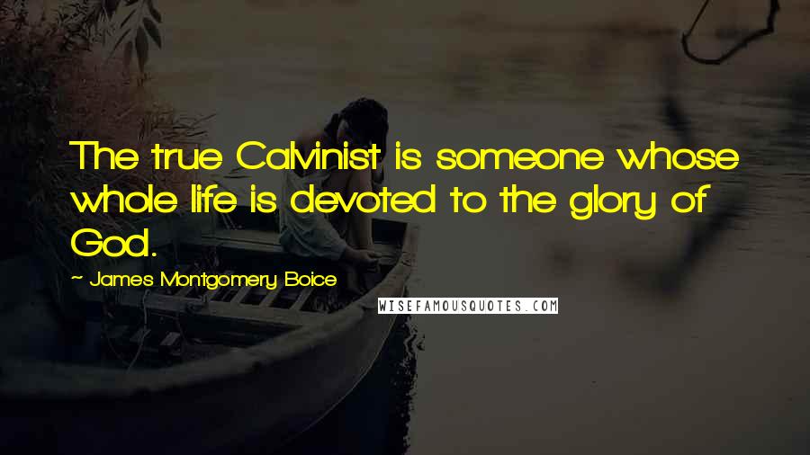 James Montgomery Boice Quotes: The true Calvinist is someone whose whole life is devoted to the glory of God.