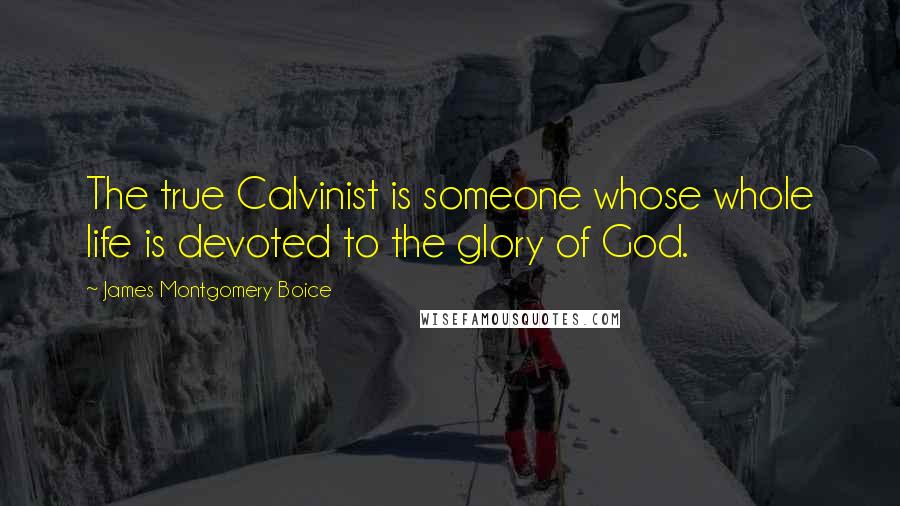 James Montgomery Boice Quotes: The true Calvinist is someone whose whole life is devoted to the glory of God.