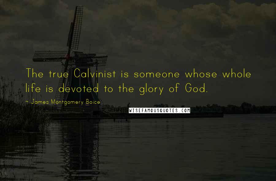 James Montgomery Boice Quotes: The true Calvinist is someone whose whole life is devoted to the glory of God.