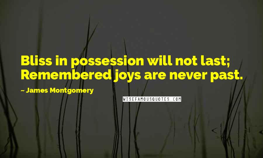 James Montgomery Quotes: Bliss in possession will not last; Remembered joys are never past.