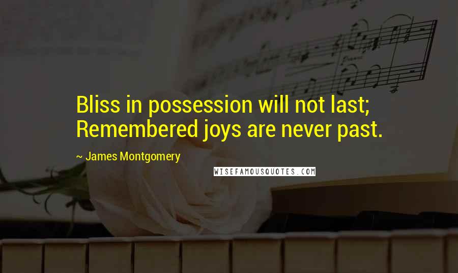 James Montgomery Quotes: Bliss in possession will not last; Remembered joys are never past.