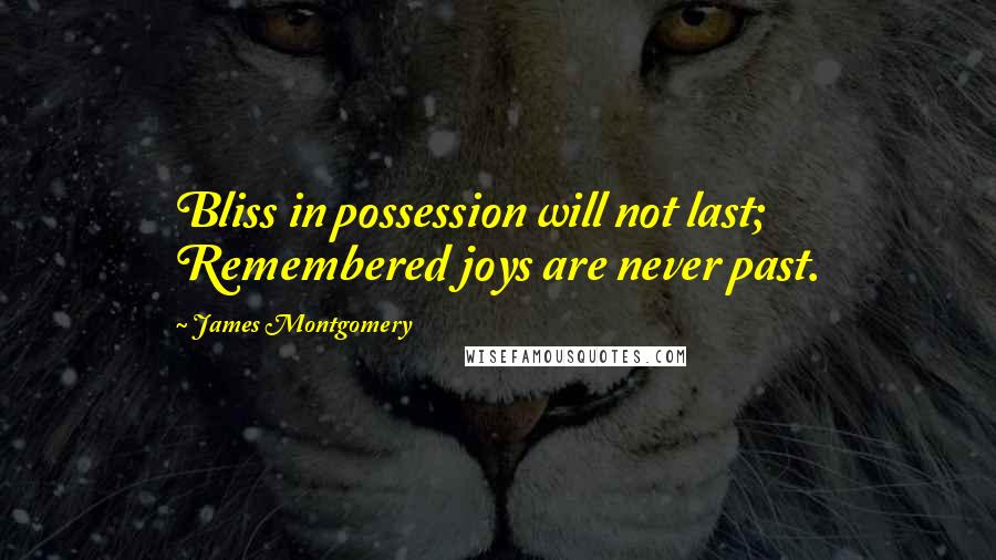 James Montgomery Quotes: Bliss in possession will not last; Remembered joys are never past.
