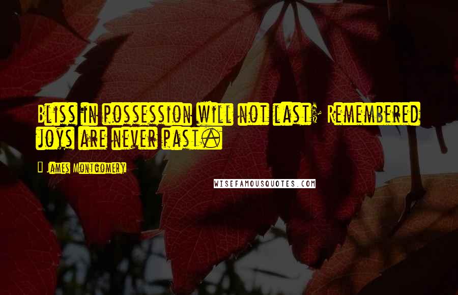 James Montgomery Quotes: Bliss in possession will not last; Remembered joys are never past.