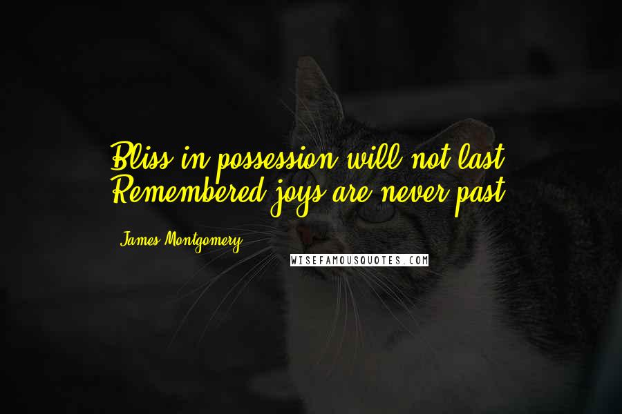 James Montgomery Quotes: Bliss in possession will not last; Remembered joys are never past.