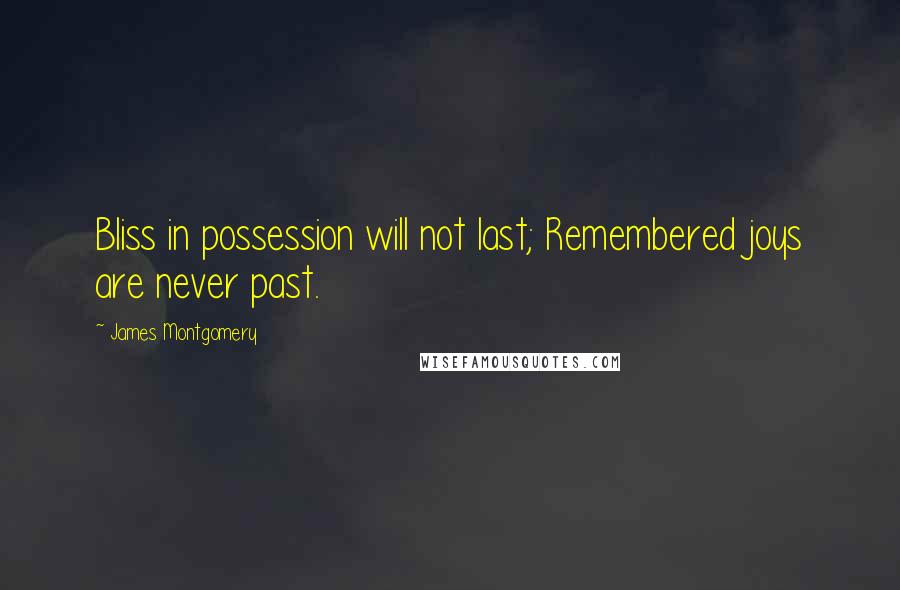 James Montgomery Quotes: Bliss in possession will not last; Remembered joys are never past.