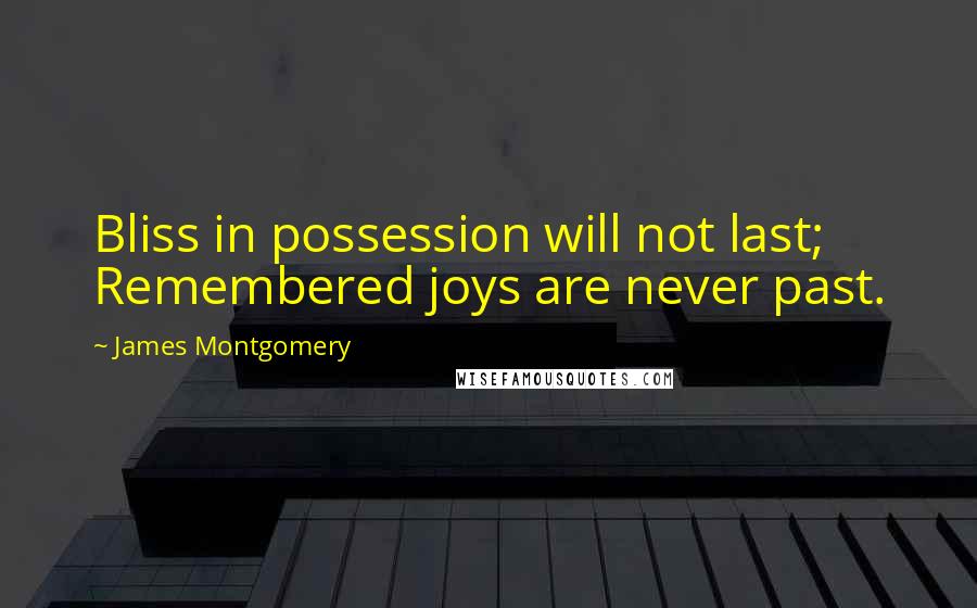 James Montgomery Quotes: Bliss in possession will not last; Remembered joys are never past.