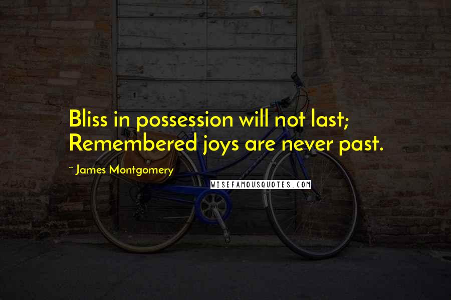 James Montgomery Quotes: Bliss in possession will not last; Remembered joys are never past.