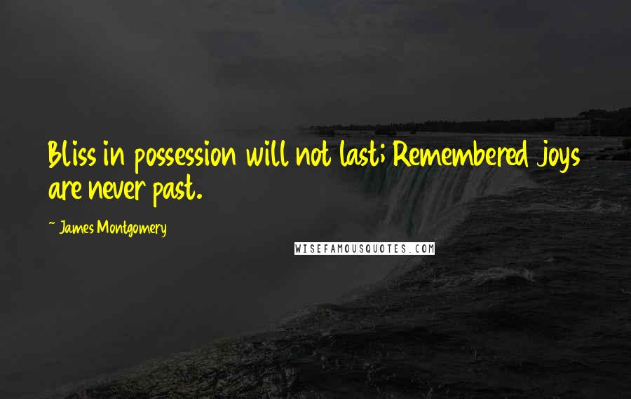 James Montgomery Quotes: Bliss in possession will not last; Remembered joys are never past.