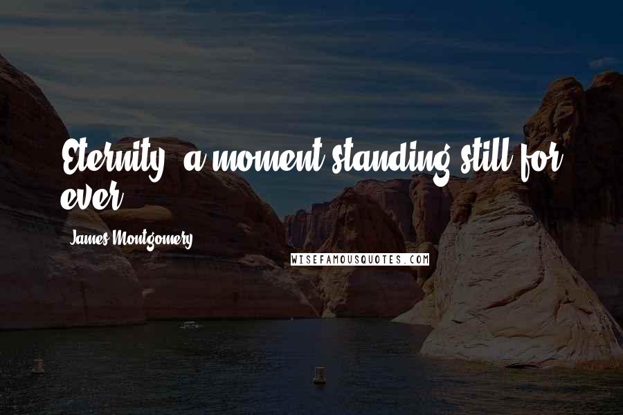 James Montgomery Quotes: Eternity: a moment standing still for ever.