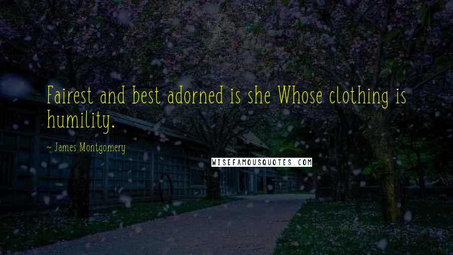 James Montgomery Quotes: Fairest and best adorned is she Whose clothing is humility.