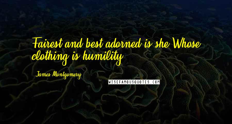 James Montgomery Quotes: Fairest and best adorned is she Whose clothing is humility.