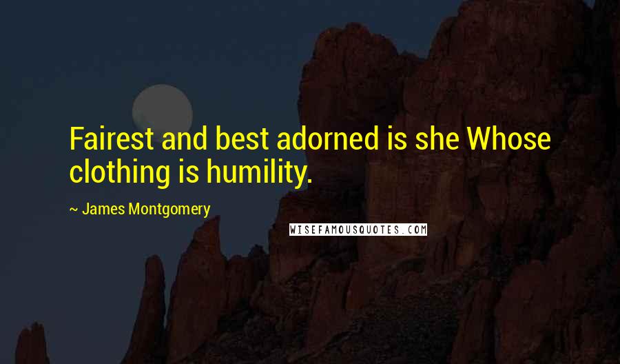 James Montgomery Quotes: Fairest and best adorned is she Whose clothing is humility.