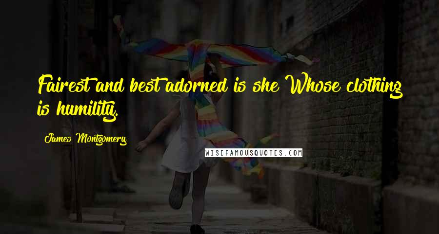 James Montgomery Quotes: Fairest and best adorned is she Whose clothing is humility.