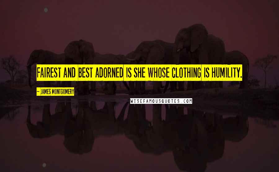 James Montgomery Quotes: Fairest and best adorned is she Whose clothing is humility.