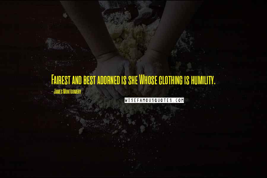 James Montgomery Quotes: Fairest and best adorned is she Whose clothing is humility.