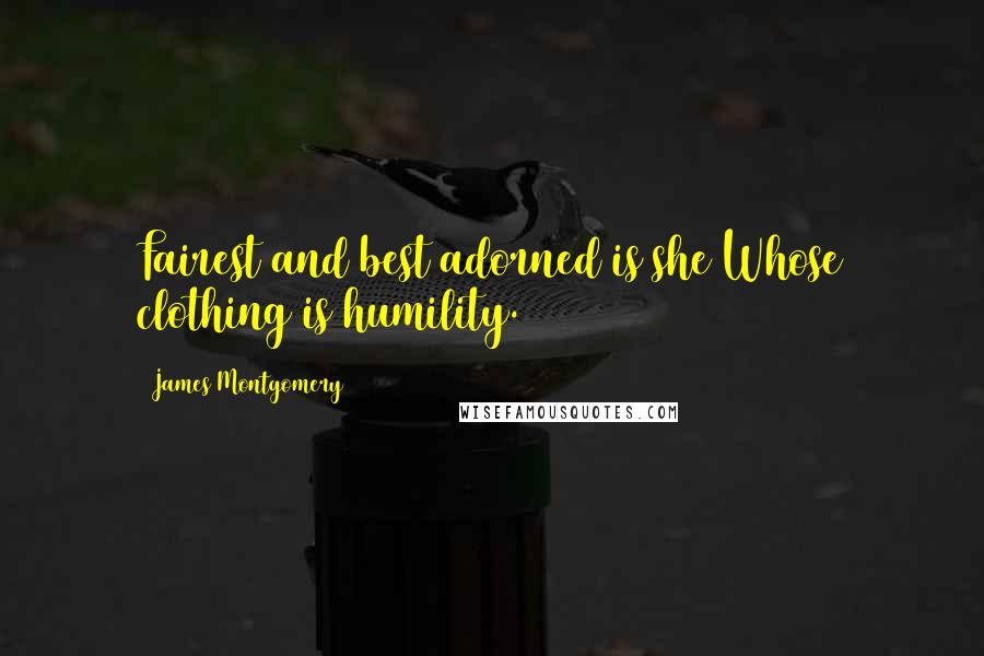 James Montgomery Quotes: Fairest and best adorned is she Whose clothing is humility.