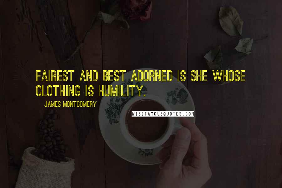 James Montgomery Quotes: Fairest and best adorned is she Whose clothing is humility.