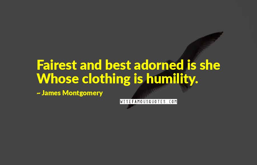 James Montgomery Quotes: Fairest and best adorned is she Whose clothing is humility.