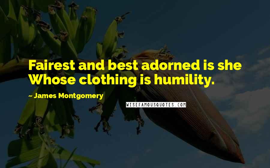 James Montgomery Quotes: Fairest and best adorned is she Whose clothing is humility.
