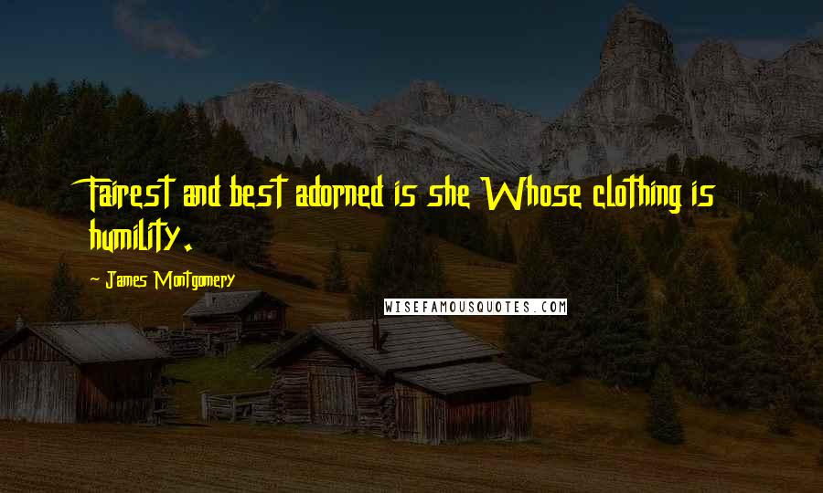 James Montgomery Quotes: Fairest and best adorned is she Whose clothing is humility.