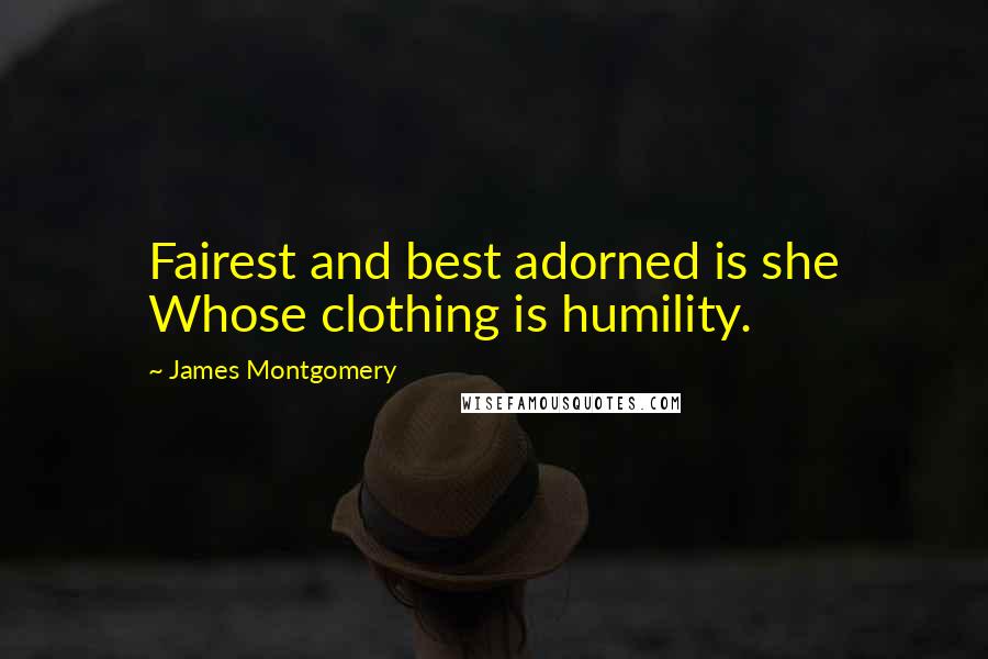 James Montgomery Quotes: Fairest and best adorned is she Whose clothing is humility.