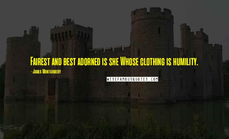 James Montgomery Quotes: Fairest and best adorned is she Whose clothing is humility.