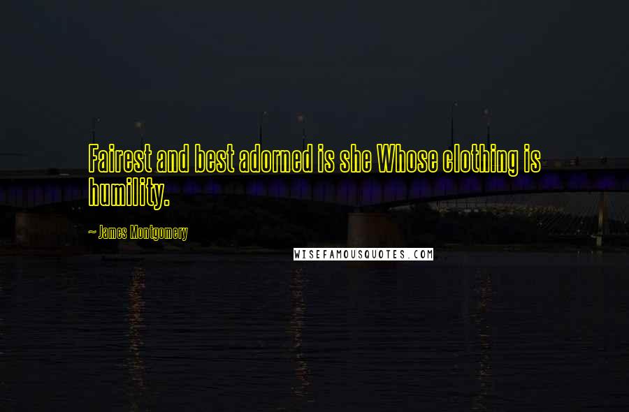 James Montgomery Quotes: Fairest and best adorned is she Whose clothing is humility.