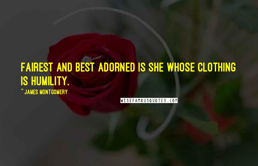 James Montgomery Quotes: Fairest and best adorned is she Whose clothing is humility.