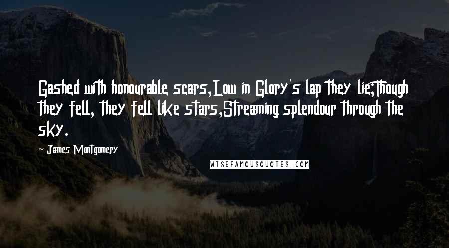 James Montgomery Quotes: Gashed with honourable scars,Low in Glory's lap they lie;Though they fell, they fell like stars,Streaming splendour through the sky.