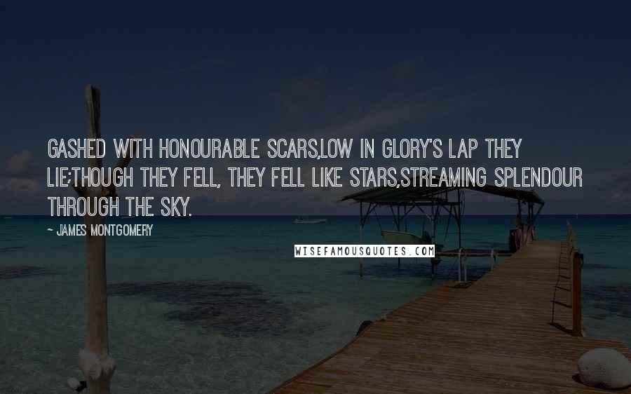 James Montgomery Quotes: Gashed with honourable scars,Low in Glory's lap they lie;Though they fell, they fell like stars,Streaming splendour through the sky.